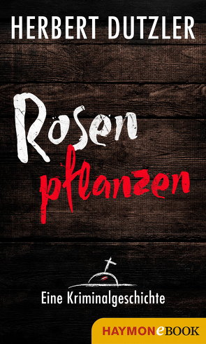 Rosen pflanzen. Eine Kriminalgeschichte von Dutzler,  Herbert