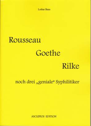 Rousseau – Goethe – Rilke – noch drei „geniale“ Syphilitiker von Baus,  Lothar