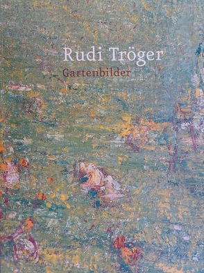 Rudi Tröger. Gartenbilder von Borchmeyer,  Dieter, Kraft,  Perdita von, Nerdinger,  Winfried, Tröger,  Rudi