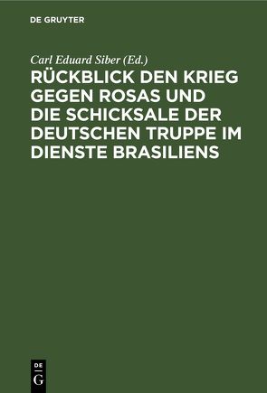 Rückblick den Krieg gegen Rosas und die Schicksale der deutschen Truppe im Dienste Brasiliens von Siber,  Carl Eduard