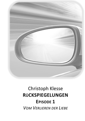 Rückspiegelungen / Rückspiegelungen Episode 1 – Vom Verlieren der Liebe von Klesse,  Christoph