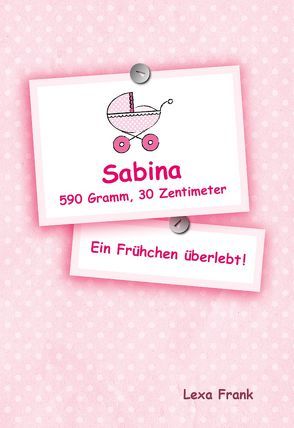 Sabina 590 Gramm, 30 Zentimeter – Ein Frühchen überlebt! von Frank,  Lexa