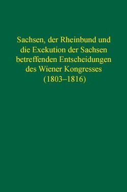 Sachsen, der Rheinbund und die Exekution der Sachsen betreffenden Entscheidungen des Wiener Kongresses (1803–1816) von Jenak,  Rudolf