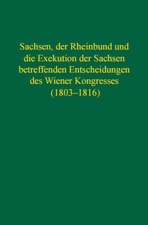 Sachsen, der Rheinbund und die Exekution der Sachsen betreffenden Entscheidungen des Wiener Kongresses (1803–1816) von Jenak,  Rudolf