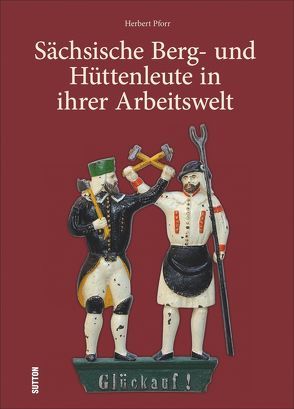 Sächsische Berg- und Hüttenleute in ihrer Arbeitswelt von Pforr,  Herbert