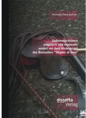 Sadomasochismus empirisch und explorativ eruiert vor dem Hintergrund des Bestsellers „Shades of Grey“ von Daffner,  Michaela Petra