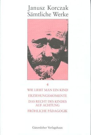 Sämtliche Werke / Wie liebt man ein Kind. Erziehungsmomente. Das Recht des Kindes auf Achtung. Fröhliche Pädagogik. von Beiner,  Friedhelm, Hiller,  Brigitte, Kinsky,  Esther, Koestler,  Nora, Korczak,  Janusz, Ungermann,  Silvia