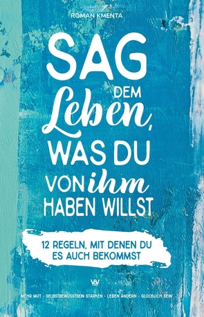 Sag dem Leben, was du von ihm haben willst – 12 Regeln, mit denen du es auch bekommst von Kmenta,  Roman