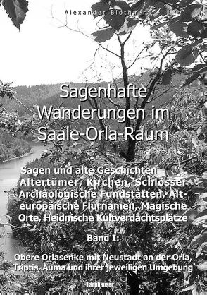 Sagenhafte Wanderungen im Saale-Orla-Raum: Sagen und alte Geschichten, Altertümer, Kirchen, Schlösser, Archäologische Fundstätten, Alteuropäische Flurnamen, Magische Orte, Heidnische Kultverdachtsplätze 1 von Blöthner,  Alexander