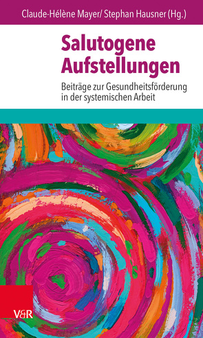 Salutogene Aufstellungen von Bahrs,  Ottomar, Buch,  Barbara, Elsner,  Henning, Hausner,  Stephan, Heucke,  Thomas, Huyssen,  Karin, Mayer,  Claude-Hélène, Meyburgh,  Tanja, Peyton,  Sarah, Ruppert,  Franz