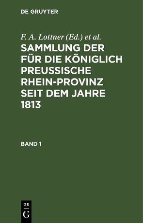 Sammlung der für die Königlich Preussische Rhein-Provinz seit dem Jahre 1813 / Sammlung der für die Königlich Preussische Rhein-Provinz seit dem Jahre 1813. Band 1 von Büreau des Justiz-Ministeriums, Leitner,  F. W., Lottner,  F. A., Marquardt,  J. F.