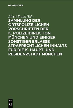 Sammlung der ortspolizeilichen Vorschriften der K. Polizeidirektion München und einiger sonstiger Erlasse strafrechtlichen Inhalts für die K. Haupt- und Residenzstadt München von Frank,  Albert