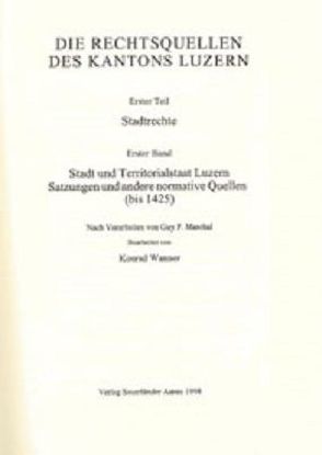 Rechtsquellen des Kantons Luzern / Die Rechtsquellen des Kanton Luzern: Stadtrechte / Stadt und Territorialstaat Luzern von Marchal,  Guy P, Wanner,  Konrad