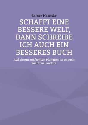 Schafft eine bessere Welt, dann schreibe ich auch ein besseres Buch von Maschke,  Rainer