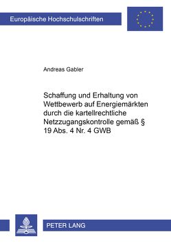 Schaffung und Erhaltung von Wettbewerb auf Energiemärkten durch die kartellrechtliche Netzzugangskontrolle gemäß § 19 Abs. 4 Nr. 4 GWB von Gabler,  Andreas