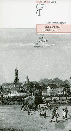 Schduagrd, Ulm ond Biberach… 150 Jahre Eisenbahn in Biberach von Knittel,  Hartmut, Schmidt,  Uwe, Seemüller,  Ulrich