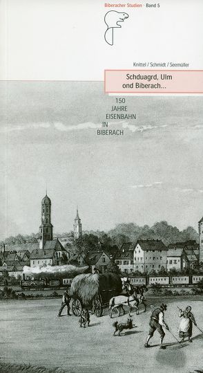 Schduagrd, Ulm ond Biberach… 150 Jahre Eisenbahn in Biberach von Knittel,  Hartmut, Schmidt,  Uwe, Seemüller,  Ulrich