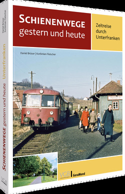 Schienenwege gestern und heute – Zeitreise durch Unterfranken von Brüser,  Daniel, Fleischer,  Korbinian