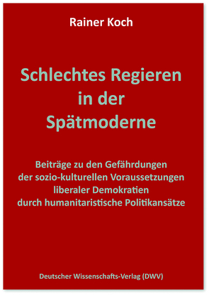 Schlechtes Regieren in der Spätmoderne. Beiträge zu den Gefährdungen der sozio-kulturellen Voraussetzungen liberaler Demokratien durch humanitaristische Politikansätze von Koch,  Rainer