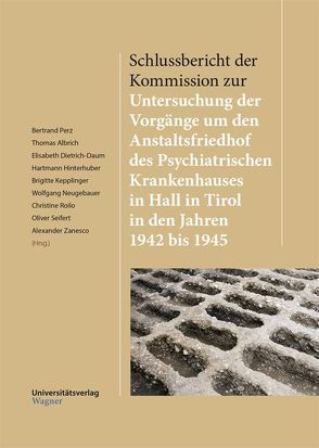 Schlussbericht der Kommission zur Untersuchung der Vorgänge um den Anstaltsfriedhof des Psychiatrischen Krankenhauses in Hall in Tirol in den Jahren 1942 bis 1945 von Albrich,  Thomas, Dietrich-Daum,  Elisabeth, Hinterhuber,  Hartmann, Kepplinger,  Brigitte, Neugebauer,  Wolfgang, Perz,  Bertrand, Roilo,  Christine, Seifert,  Oliver, Zanesco,  Alexander