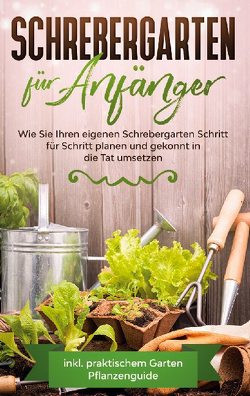 Schrebergarten für Anfänger: Wie Sie Ihren eigenen Schrebergarten Schritt für Schritt planen und gekonnt in die Tat umsetzen – inkl. praktischem Garten Pflanzenguide von Feldmann,  Miriam