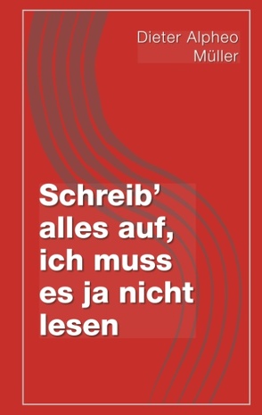 Schreib‘ alles auf, ich muss es ja nicht lesen von Müller,  Dieter Alpheo