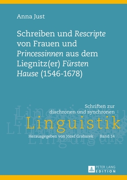 Schreiben und «Rescripte» von Frauen und «Princessinen» aus dem Liegnitz(er) «Fürsten Hause» (1546-1678) von Just,  Anna