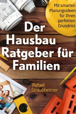 Schritt für Schritt Ihr Haus bauen – Der Hausbau Ratgeber für Familien: Mit smarten Planungsideen für Ihren perfekten Grundriss von Straubheimer,  Rafael