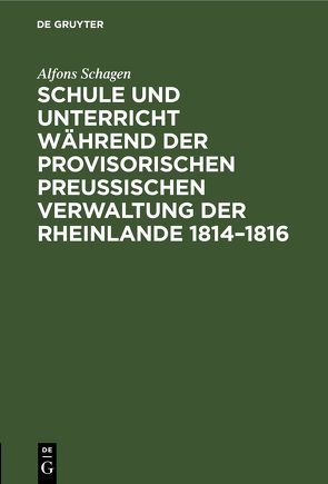 Schule und Unterricht während der provisorischen preussischen Verwaltung der Rheinlande 1814–1816 von Schagen,  Alfons