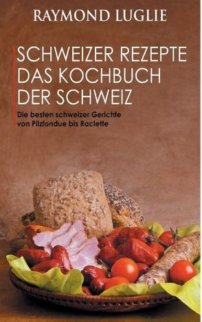 Schweizer Rezepte – Das Kochbuch der Schweiz von Luglie,  Raymond