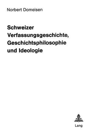 Schweizer Verfassungsgeschichte, Geschichtsphilosophie und Ideologie von Domeisen,  Norbert