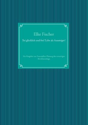 Sei glücklich und frei! Lebe als Aussteiger! von Fischer,  Elke