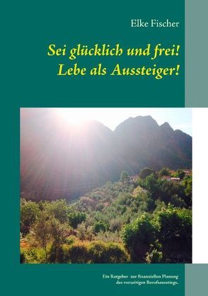 Sei glücklich und frei! Lebe als Aussteiger! von Fischer,  Elke