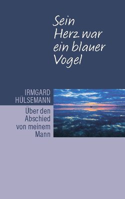 Sein Herz war ein blauer Vogel. Über den Abschied von meinem Mann von Hülsemann,  Irmgard