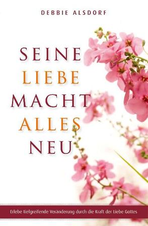 Seine Liebe macht alles neu von Alsdorf,  Debbie, Schulzki,  Dagmar