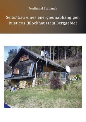 Selbstbau eines energieunabhängigen Rusticos (Blockhaus) im Berggebiet von Stepanek,  Ferdinand