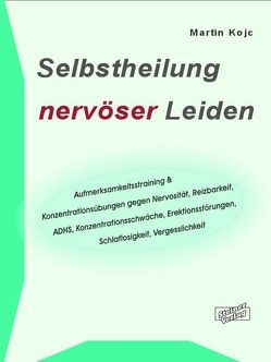 Selbstheilung nervöser Leiden. Aufmerksamkeitstraining & Konzentrationsübungen gegen Nervosität, Reizbarkeit, ADHS, Konzentrationsschwäche, Erektionsstörungen, Schlaflosigkeit, Vergesslichkeit von Kojc,  Martin