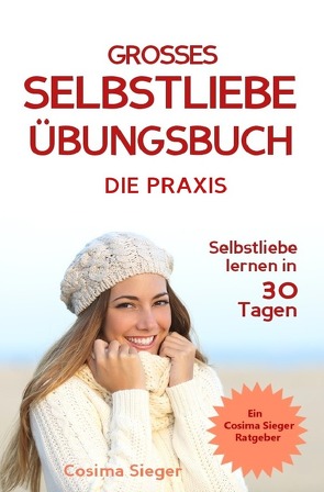 Selbstliebe lernen: DAS GROSSE SELBSTLIEBE ÜBUNGSBUCH! Wie Sie in 30 Tagen ein starkes Selbstwertgefühl, Selbstakzeptanz und Selbstliebe finden, selbstbewusster werden und sich selbst lieben lernen von Sieger,  Cosima