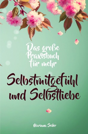 Selbstmitgefühl: DAS GROSSE PRAXISBUCH FÜR MEHR SELBSTMITGEFÜHL UND SELBSTLIEBE! Wie Sie sich in 30 Tagen mit liebevollen Augen sehen, tiefes Selbstmitgefühl und wahre Selbstliebe entwickeln und sich selbst mit dem höchsten Respekt behandeln von Seiler,  Mariana