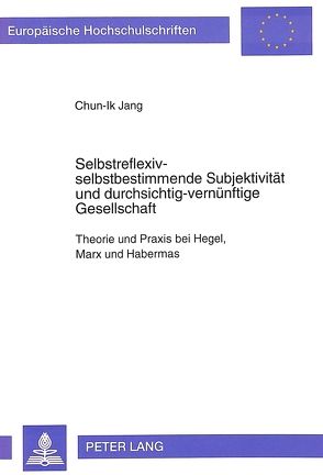 Selbstreflexiv-selbstbestimmende Subjektivität und durchsichtig-vernünftige Gesellschaft von Jang,  Chun-Ik