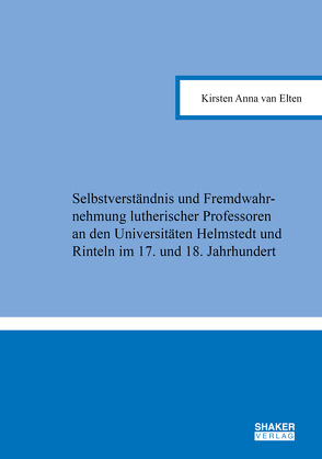 Selbstverständnis und Fremdwahrnehmung lutherischer Professoren an den Universitäten Helmstedt und Rinteln im 17. und 18. Jahrhundert von van Elten,  Kirsten Anna