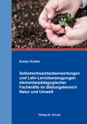 Selbstwirksamkeitserwartungen und Lehr-Lernüberzeugungen elementarpädagogischer Fachkräfte im Bildungsbereich Natur und Umwelt von Kobler,  Evelyn