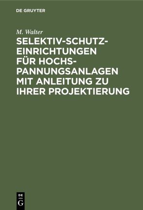 Selektiv-Schutzeinrichtungen für Hochspannungsanlagen mit Anleitung zu ihrer Projektierung von Walter,  M.