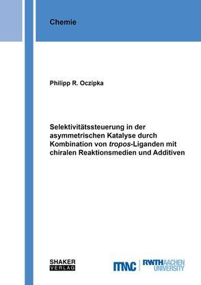 Selektivitätssteuerung in der asymmetrischen Katalyse durch Kombination von tropos-Liganden mit chiralen Reaktionsmedien und Additiven von Oczipka,  Philipp R.