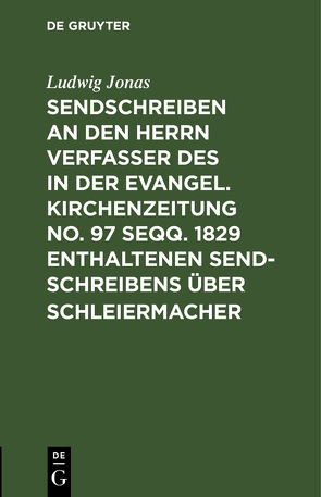 Sendschreiben an den Herrn Verfasser des in der Evangel. Kirchenzeitung No. 97 seqq. 1829 enthaltenen Sendschreibens über Schleiermacher von Jonas,  Ludwig