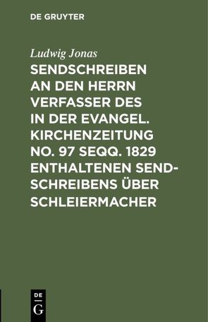 Sendschreiben an den Herrn Verfasser des in der Evangel. Kirchenzeitung No. 97 seqq. 1829 enthaltenen Sendschreibens über Schleiermacher von Jonas,  Ludwig