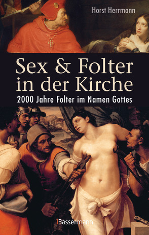 Sex und Folter in der Kirche. Wie die Stigmatisierung der Sexualität zu Missbrauch, Inquisition, Judenverfolgung, Hexen- und Ketzerverbrennung, Kreuzzügen, Frauenunterdrückung und zur Versklavung und Ausrottung von Urvölkern führte von Herrmann,  Horst