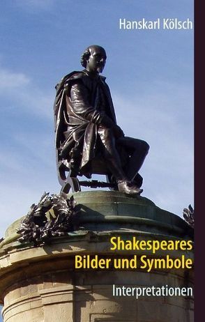 Shakespeares Bilder und Symbole – Tragödien, Komödien, Historien – Interpretationen -Romeo und Julia – Sommernachtstraum – Was ihr wollt – Kaufmann von Venedig – Hamlet – Othello – Lear – Macbeth – Richard – Antonius und Kleopatra – Sturm von Kölsch,  Hanskarl