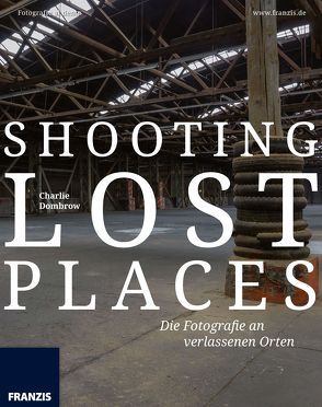 Shooting Lost Places – Fotografie an verlassenen und mystischen Orten von Dombrow,  Charlie