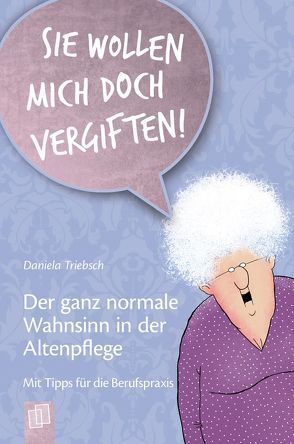 „Sie wollen mich doch vergiften!“ Der ganz normale Wahnsinn in der Altenpflege von Triebsch,  Daniela